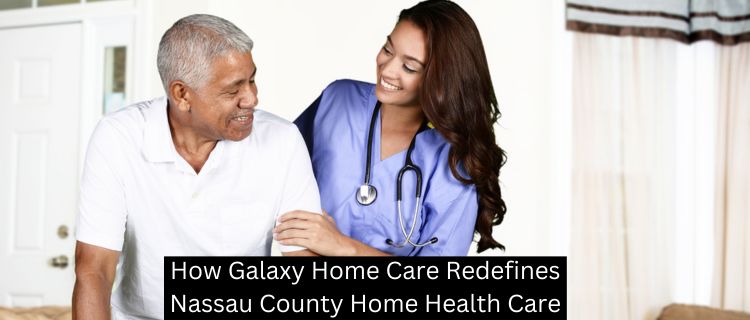 How Galaxy Home Care Redefines Nassau County Home Health Care