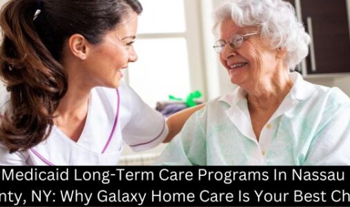 Medicaid Long-Term Care Programs In Nassau County, NY: Why Galaxy Home Care Is Your Best Choice