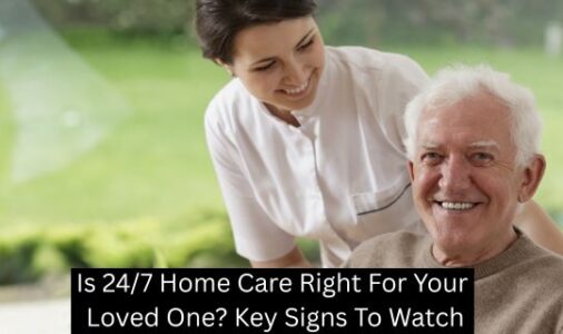 Is 24/7 Home Care Right For Your Loved One? Key Signs To Watch