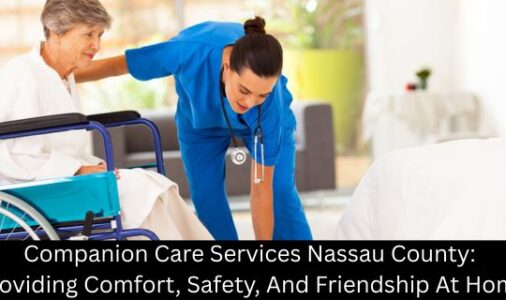 Companion Care Services Nassau County: Providing Comfort, Safety, And Friendship At Home