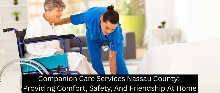 Companion Care Services Nassau County: Providing Comfort, Safety, And Friendship At Home