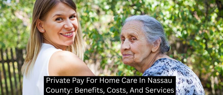 Private Pay For Home Care In Nassau County: Benefits, Costs, And Services