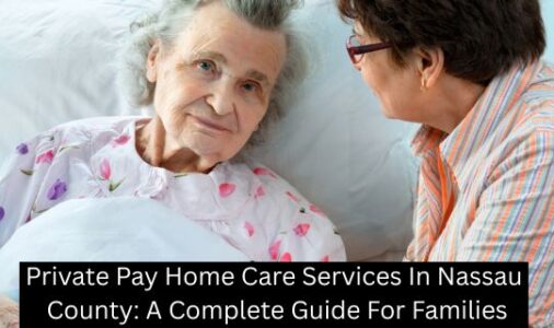 Private Pay Home Care Services In Nassau County: A Complete Guide For Families