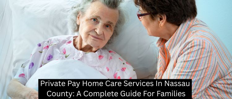 Private Pay Home Care Services In Nassau County: A Complete Guide For Families