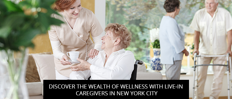 Discover The Wealth Of Wellness With Live-In Caregivers In New York City