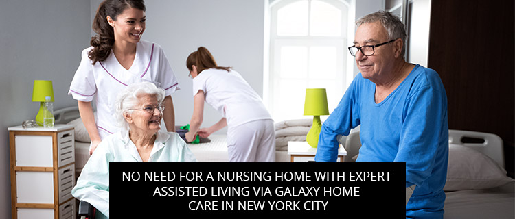 No Need For A Nursing Home With Expert Assisted Living Via Galaxy Home Care In New York City