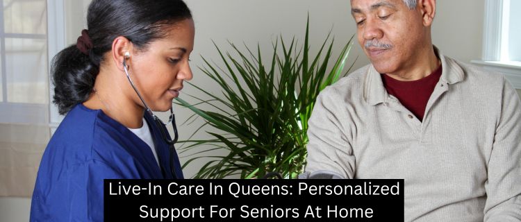 Live-In Care In Queens: Personalized Support For Seniors At Home