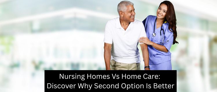 Nursing Homes Vs Home Care: Discover Why Second Option Is Better