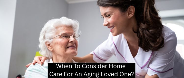 When to Consider Home Care For an Aging Loved One?