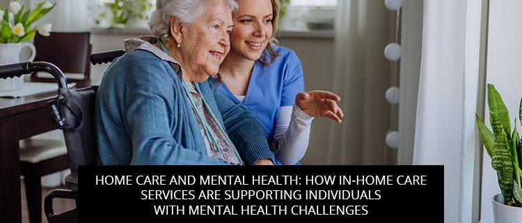 Home Care And Mental Health: How In-Home Care Services Are Supporting Individuals with Mental Health Challenges