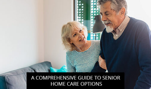 A Comprehensive Guide To Senior Home Care Options