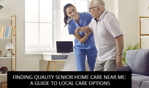 Finding Quality Senior Home Care Near Me: A Guide to Local Care Options