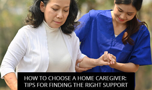 How to Choose a Home Caregiver: Tips for Finding the Right Support