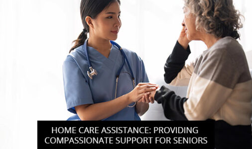 Home Care Assistance: Providing Compassionate Support For Seniors