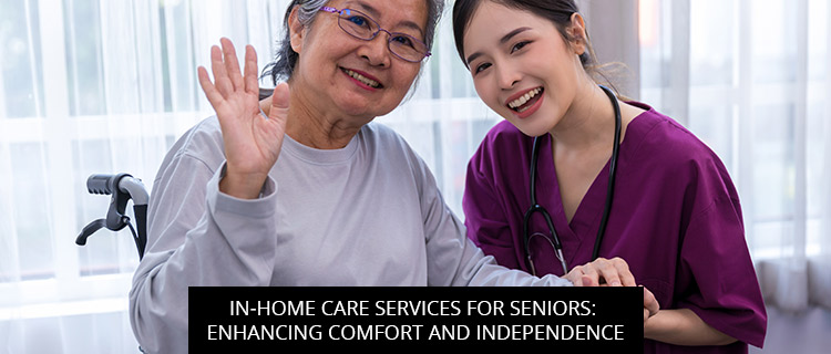 In-Home Care Services for Seniors: Enhancing Comfort and Independence