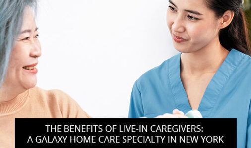 The Benefits Of Live-In Caregivers: A Galaxy Home Care Specialty In New York