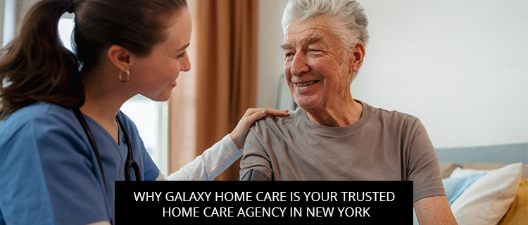 Why Galaxy Home Care Is Your Trusted Home Care Agency In New York
