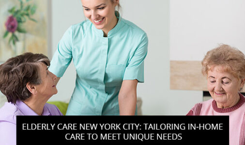 Elderly Care New York City: Tailoring In-Home Care To Meet Unique Needs