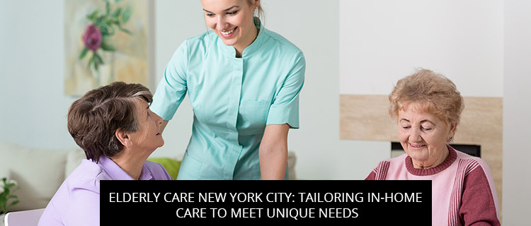 Elderly Care New York City: Tailoring In-Home Care To Meet Unique Needs