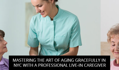 Mastering The Art Of Aging Gracefully In NYC With A Professional Live-In Caregiver