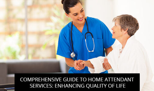 Comprehensive Guide To Home Attendant Services: Enhancing Quality Of Life