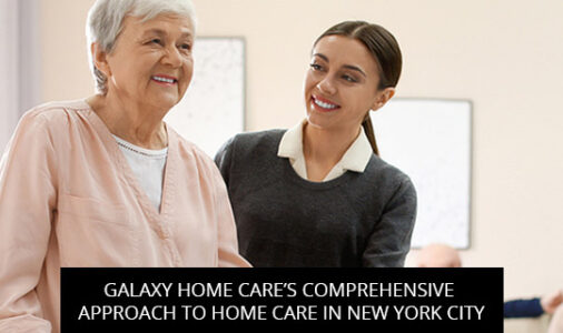 Galaxy Home Care’s Comprehensive Approach To Home Care In New York City