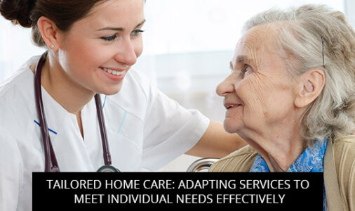 Tailored Home Care: Adapting Services To Meet Individual Needs Effectively