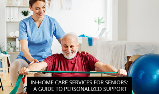 In-Home Care Services For Seniors: A Guide To Personalized Support