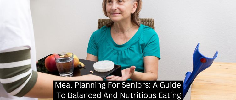 Meal Planning For Seniors: A Guide To Balanced And Nutritious Eating