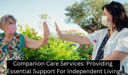 Companion Care Services: Providing Essential Support For Independent Living