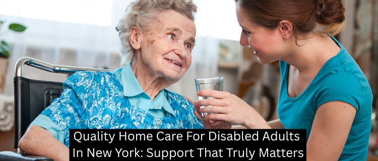 Quality Home Care For Disabled Adults In New York: Support That Truly Matters
